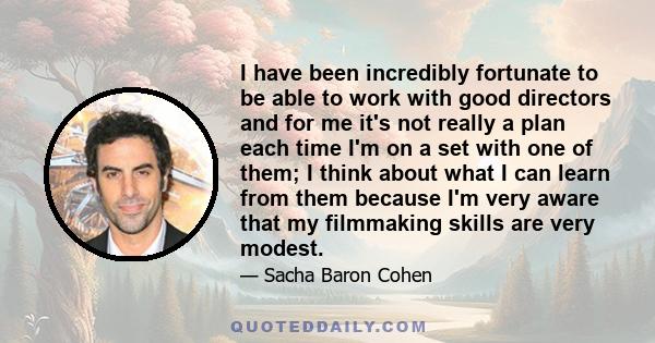 I have been incredibly fortunate to be able to work with good directors and for me it's not really a plan each time I'm on a set with one of them; I think about what I can learn from them because I'm very aware that my