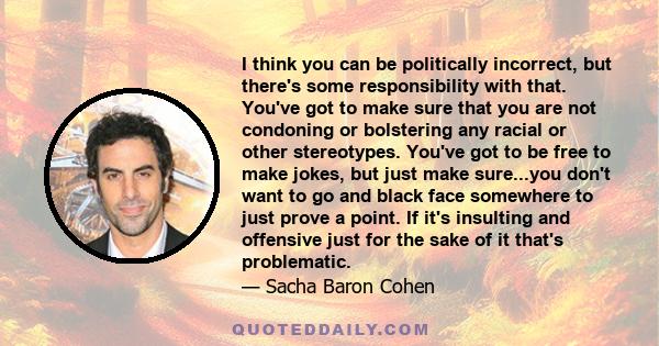 I think you can be politically incorrect, but there's some responsibility with that. You've got to make sure that you are not condoning or bolstering any racial or other stereotypes. You've got to be free to make jokes, 