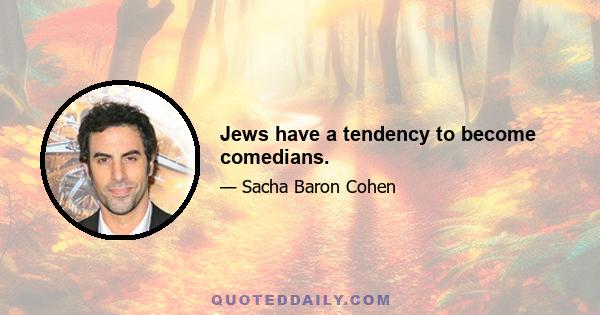 Jews have a tendency to become comedians.