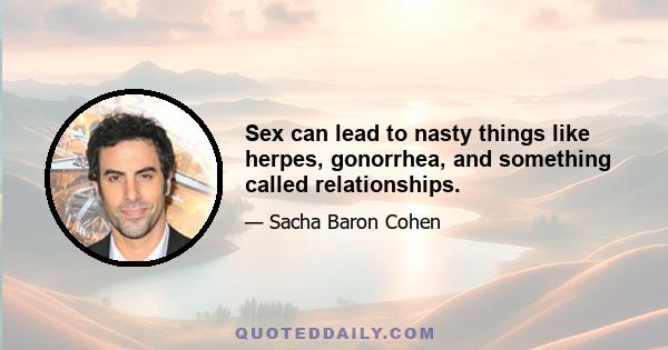 Sex can lead to nasty things like herpes, gonorrhea, and something called relationships.