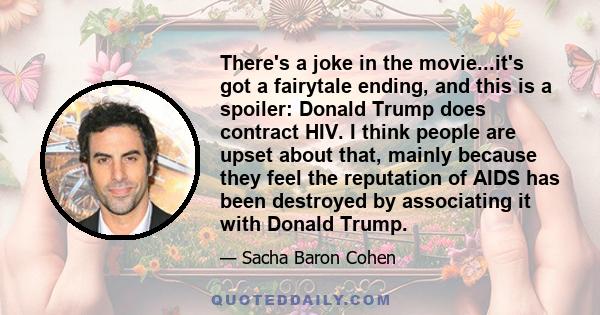 There's a joke in the movie...it's got a fairytale ending, and this is a spoiler: Donald Trump does contract HIV. I think people are upset about that, mainly because they feel the reputation of AIDS has been destroyed