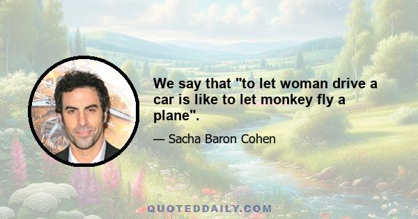 We say that to let woman drive a car is like to let monkey fly a plane.