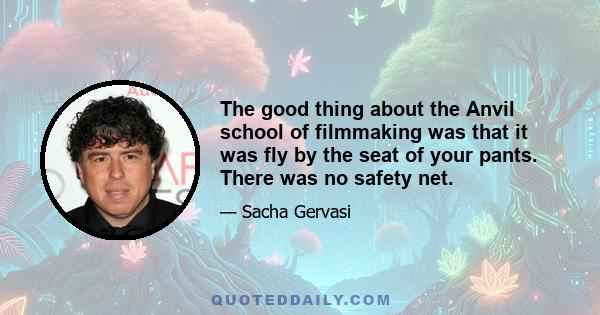 The good thing about the Anvil school of filmmaking was that it was fly by the seat of your pants. There was no safety net.