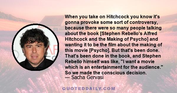 When you take on Hitchcock you know it's gonna provoke some sort of controversy, because there were so many people talking about the book [Stephen Rebello's Alfred Hitchcock and the Making of Psycho] and wanting it to