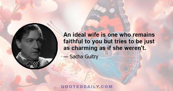 An ideal wife is one who remains faithful to you but tries to be just as charming as if she weren't.