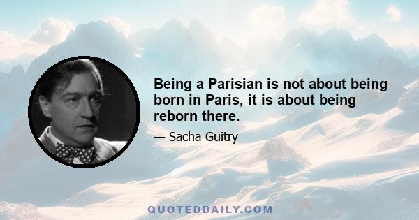 Being a Parisian is not about being born in Paris, it is about being reborn there.