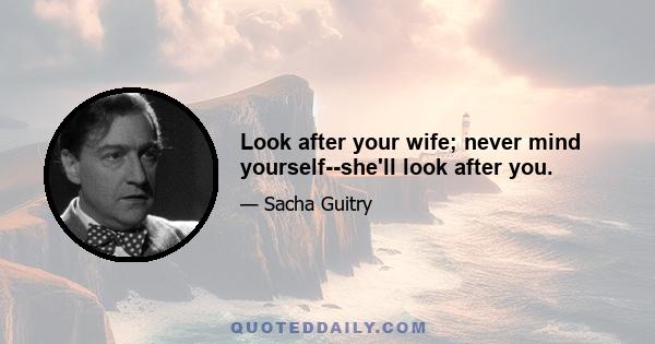 Look after your wife; never mind yourself--she'll look after you.