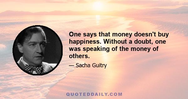 One says that money doesn't buy happiness. Without a doubt, one was speaking of the money of others.