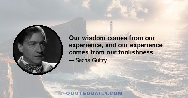 Our wisdom comes from our experience, and our experience comes from our foolishness.