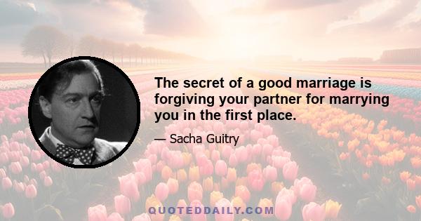 The secret of a good marriage is forgiving your partner for marrying you in the first place.