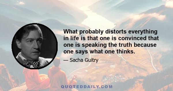 What probably distorts everything in life is that one is convinced that one is speaking the truth because one says what one thinks.