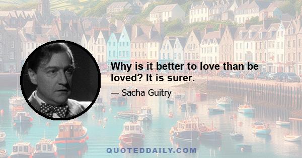 Why is it better to love than be loved? It is surer.