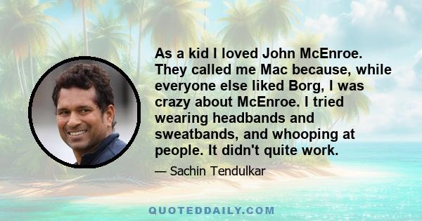 As a kid I loved John McEnroe. They called me Mac because, while everyone else liked Borg, I was crazy about McEnroe. I tried wearing headbands and sweatbands, and whooping at people. It didn't quite work.