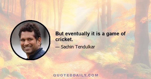 But eventually it is a game of cricket.