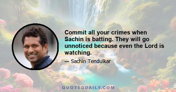 Commit all your crimes when Sachin is batting. They will go unnoticed because even the Lord is watching.