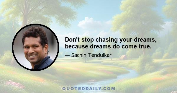 Don't stop chasing your dreams, because dreams do come true.