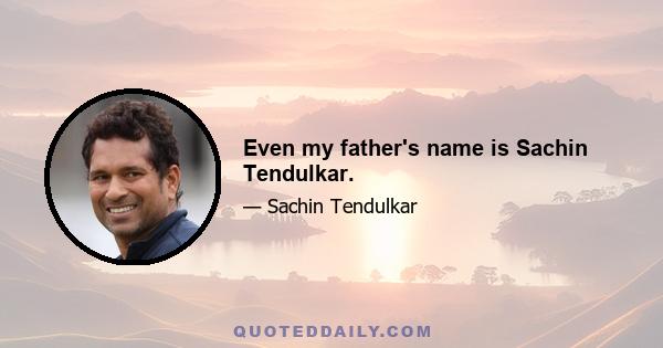 Even my father's name is Sachin Tendulkar.