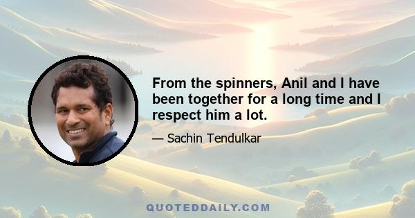 From the spinners, Anil and I have been together for a long time and I respect him a lot.