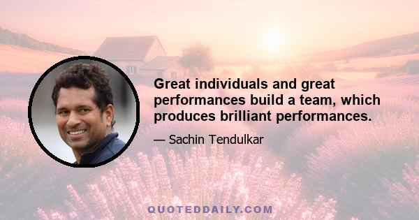 Great individuals and great performances build a team, which produces brilliant performances.