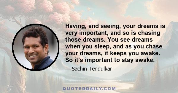 Having, and seeing, your dreams is very important, and so is chasing those dreams. You see dreams when you sleep, and as you chase your dreams, it keeps you awake. So it's important to stay awake.