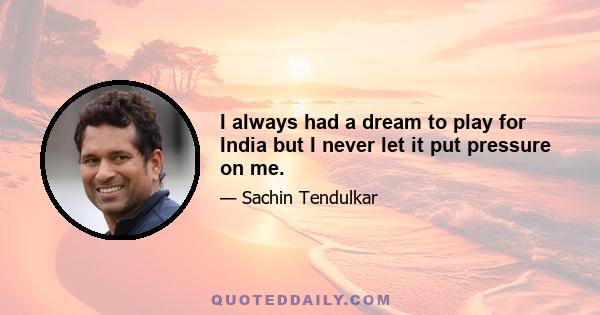 I always had a dream to play for India but I never let it put pressure on me.