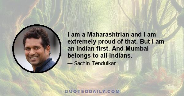 I am a Maharashtrian and I am extremely proud of that. But I am an Indian first. And Mumbai belongs to all Indians.