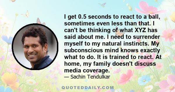 I get 0.5 seconds to react to a ball, sometimes even less than that. I can't be thinking of what XYZ has said about me. I need to surrender myself to my natural instincts. My subconscious mind knows exactly what to do.