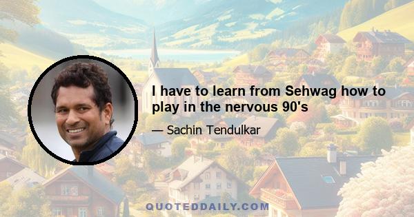 I have to learn from Sehwag how to play in the nervous 90's