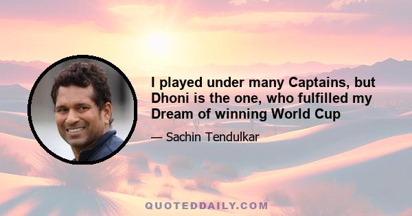 I played under many Captains, but Dhoni is the one, who fulfilled my Dream of winning World Cup