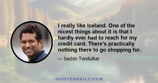 I really like Iceland. One of the nicest things about it is that I hardly ever had to reach for my credit card. There's practically nothing there to go shopping for.