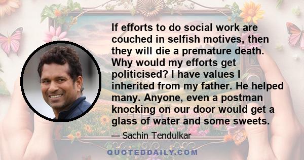 If efforts to do social work are couched in selfish motives, then they will die a premature death. Why would my efforts get politicised? I have values I inherited from my father. He helped many. Anyone, even a postman