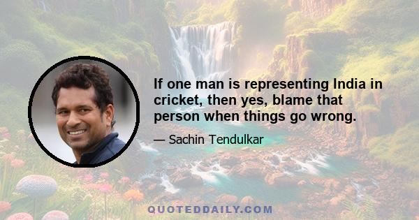 If one man is representing India in cricket, then yes, blame that person when things go wrong.