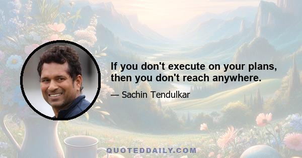 If you don't execute on your plans, then you don't reach anywhere.