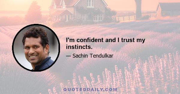 I'm confident and I trust my instincts.