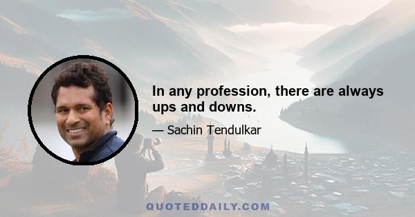 In any profession, there are always ups and downs.