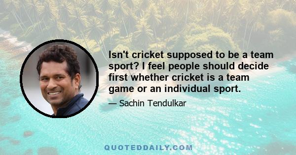 Isn't cricket supposed to be a team sport? I feel people should decide first whether cricket is a team game or an individual sport.