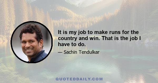 It is my job to make runs for the country and win. That is the job I have to do.