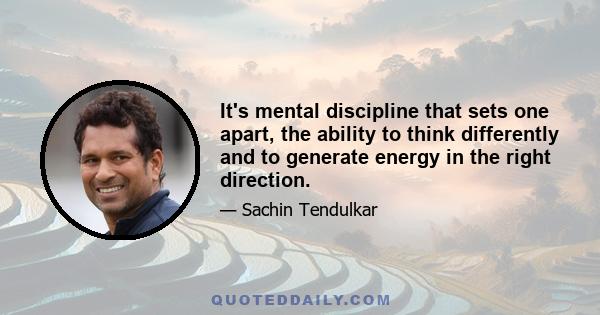 It's mental discipline that sets one apart, the ability to think differently and to generate energy in the right direction.