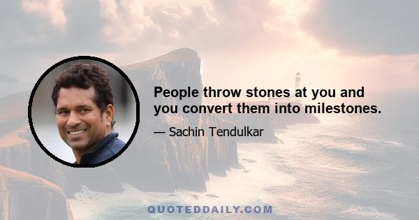 People throw stones at you and you convert them into milestones.