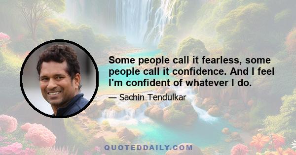 Some people call it fearless, some people call it confidence. And I feel I'm confident of whatever I do.