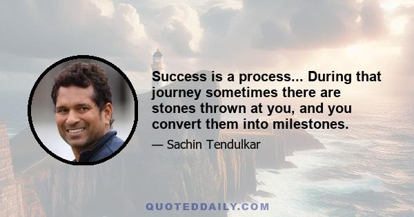 Success is a process... During that journey sometimes there are stones thrown at you, and you convert them into milestones.