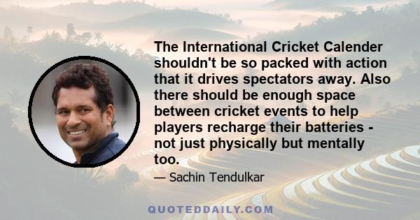 The International Cricket Calender shouldn't be so packed with action that it drives spectators away. Also there should be enough space between cricket events to help players recharge their batteries - not just