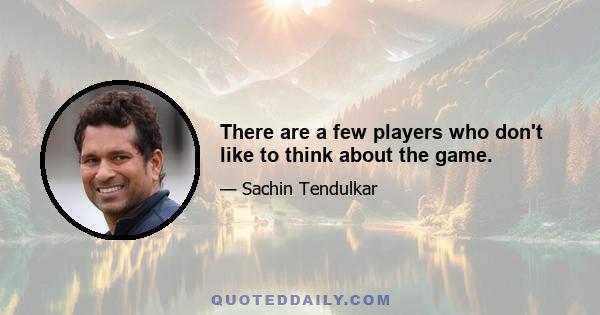 There are a few players who don't like to think about the game.