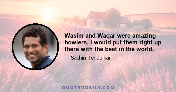 Wasim and Waqar were amazing bowlers. I would put them right up there with the best in the world.