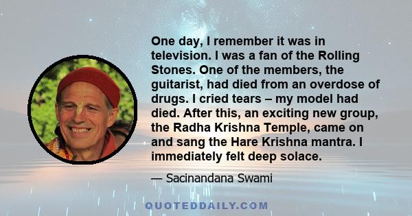 One day, I remember it was in television. I was a fan of the Rolling Stones. One of the members, the guitarist, had died from an overdose of drugs. I cried tears – my model had died. After this, an exciting new group,