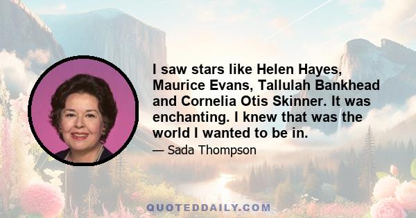 I saw stars like Helen Hayes, Maurice Evans, Tallulah Bankhead and Cornelia Otis Skinner. It was enchanting. I knew that was the world I wanted to be in.