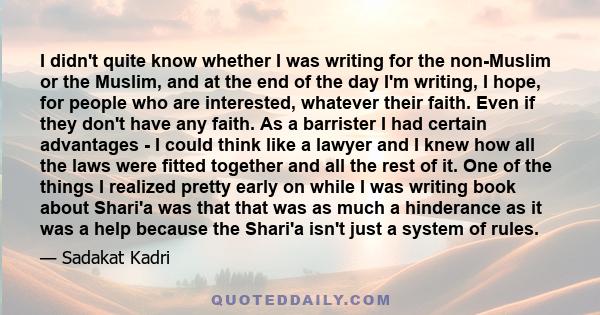 I didn't quite know whether I was writing for the non-Muslim or the Muslim, and at the end of the day I'm writing, I hope, for people who are interested, whatever their faith. Even if they don't have any faith. As a