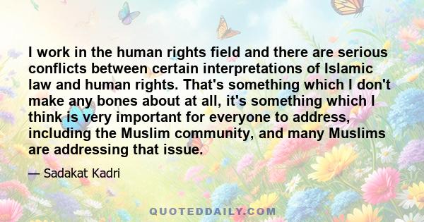 I work in the human rights field and there are serious conflicts between certain interpretations of Islamic law and human rights. That's something which I don't make any bones about at all, it's something which I think