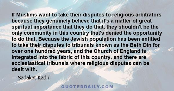 If Muslims want to take their disputes to religious arbitrators because they genuinely believe that it's a matter of great spiritual importance that they do that, they shouldn't be the only community in this country