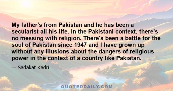 My father's from Pakistan and he has been a secularist all his life. In the Pakistani context, there's no messing with religion. There's been a battle for the soul of Pakistan since 1947 and I have grown up without any